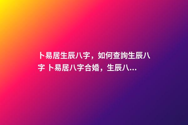 卜易居生辰八字，如何查詢生辰八字 卜易居八字合婚，生辰八字合婚到底準(zhǔn)不準(zhǔn)